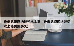 身份认证区块链初次上链(身份认证区块链初次上链需要多久)