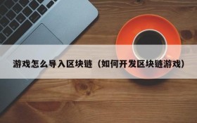 游戏怎么导入区块链(如何开发区块链游戏)