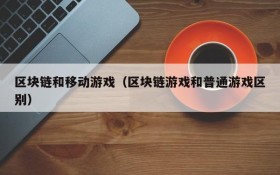 区块链和移动游戏（区块链游戏和普通游戏区别）