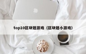 top10区块链游戏（区块链小游戏）