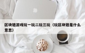 区块链游戏玩一玩二玩三玩（玩区块链是什么意思）