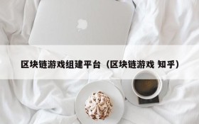 区块链游戏组建平台（区块链游戏 知乎）