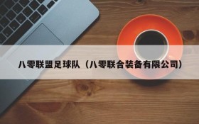 八零联盟足球队(八零联合装备有限公司)