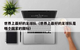 世界上最好的足球队(世界上最好的足球队是哪个国家的图标)