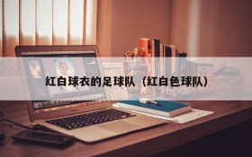 红白球衣的足球队(红白色球队)