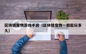 区块链宠物游戏手游（区块链宠物一般能玩多久）