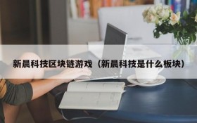 新晨科技区块链游戏（新晨科技是什么板块）