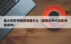 最火的区块链游戏是什么（最新比较火的区块链游戏）