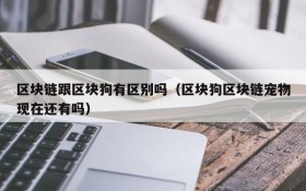 区块链跟区块狗有区别吗（区块狗区块链宠物现在还有吗）
