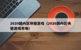 2020国内区块链游戏（2020国内区块链游戏市场）
