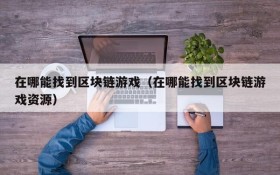 在哪能找到区块链游戏（在哪能找到区块链游戏资源）