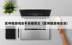 区块链游戏会不会被禁止（区块链游戏合法）