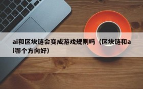 ai和区块链会变成游戏规则吗(区块链和ai哪个方向好)