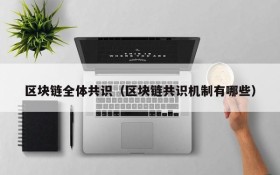 区块链全体共识(区块链共识机制有哪些)