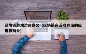 区块链游戏运用意义(区块链在游戏方面的应用和前景)
