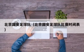 北京国安足球队（北京国安足球队比赛时间表）