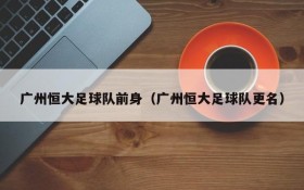 广州恒大足球队前身(广州恒大足球队更名)