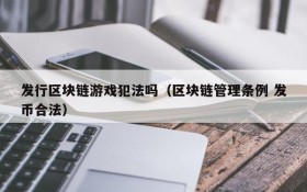 发行区块链游戏犯法吗（区块链管理条例 发币合法）