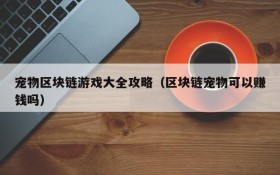 宠物区块链游戏大全攻略（区块链宠物可以赚钱吗）