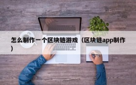 怎么制作一个区块链游戏(区块链app制作)