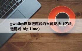 gwallet区块链游戏的当前现状(区块链游戏 big time)