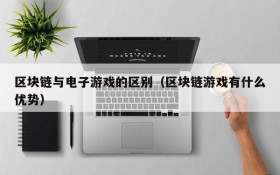 区块链与电子游戏的区别（区块链游戏有什么优势）