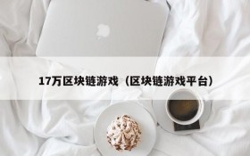 17万区块链游戏（区块链游戏平台）