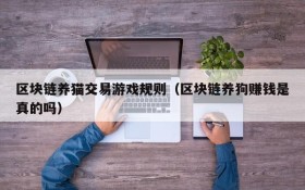 区块链养猫交易游戏规则（区块链养狗赚钱是真的吗）