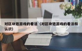 对区块链游戏的看法(对区块链游戏的看法和认识)