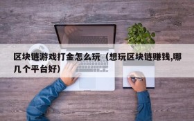 区块链游戏打金怎么玩(想玩区块链赚钱,哪几个平台好)
