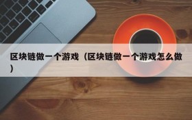 区块链做一个游戏（区块链做一个游戏怎么做）