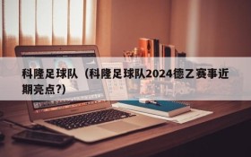 科隆足球队(科隆足球队2024德乙赛事近期亮点?)