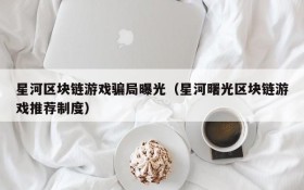 星河区块链游戏骗局曝光(星河曙光区块链游戏推荐制度)