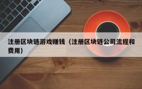 注册区块链游戏赚钱(注册区块链公司流程和费用)