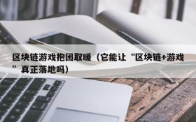 区块链游戏抱团取暖(它能让“区块链+游戏”真正落地吗)