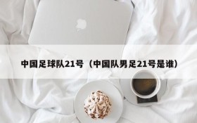 中国足球队21号(中国队男足21号是谁)