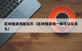 区块链游戏能玩不(区块链游戏一般可以玩多久)