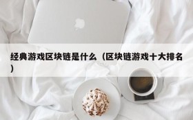 经典游戏区块链是什么(区块链游戏十大排名)