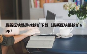 最新区块链游戏挖矿下载(最新区块链挖矿app)