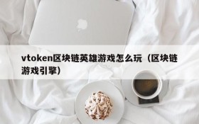 vtoken区块链英雄游戏怎么玩（区块链游戏引擎）