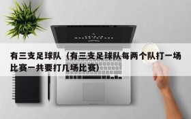 有三支足球队(有三支足球队每两个队打一场比赛一共要打几场比赛)