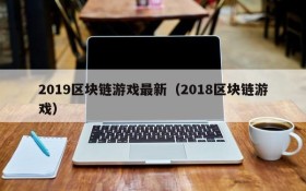 2019区块链游戏最新（2018区块链游戏）