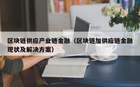 区块链供应产业链金融(区块链加供应链金融现状及解决方案)