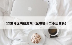 12生肖区块链游戏（区块链十二幸运生肖）