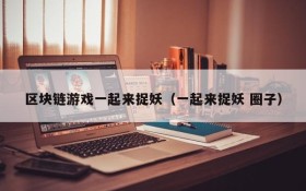 区块链游戏一起来捉妖（一起来捉妖 圈子）