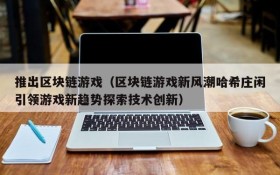 推出区块链游戏（区块链游戏新风潮哈希庄闲引领游戏新趋势探索技术创新）
