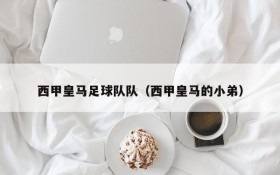 西甲皇马足球队队(西甲皇马的小弟)