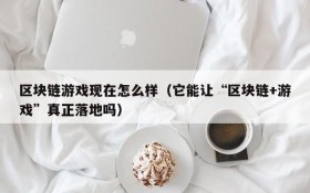 区块链游戏现在怎么样（它能让“区块链+游戏”真正落地吗）