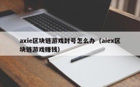axie区块链游戏封号怎么办(aiex区块链游戏赚钱)
