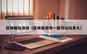 区块链玩游戏(区块链游戏一般可以玩多久)